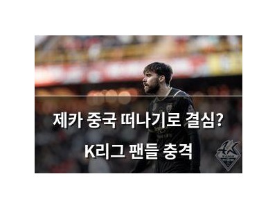 제카 중국 떠나기로 결심? K리그 팬들 충격